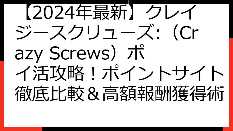 【2024年最新】クレイジースクリューズ:（Crazy Screws）ポイ活攻略！ポイントサイト徹底比較＆高額報酬獲得術