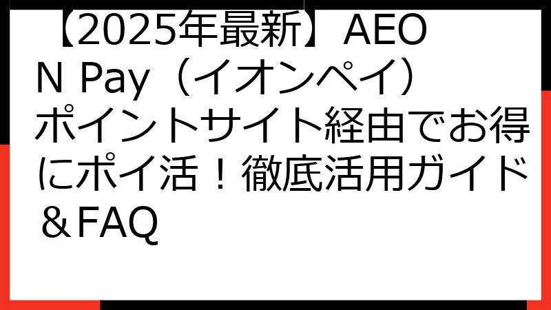【2025年最新】AEON Pay（イオンペイ）ポイントサイト経由でお得にポイ活！徹底活用ガイド＆FAQ
