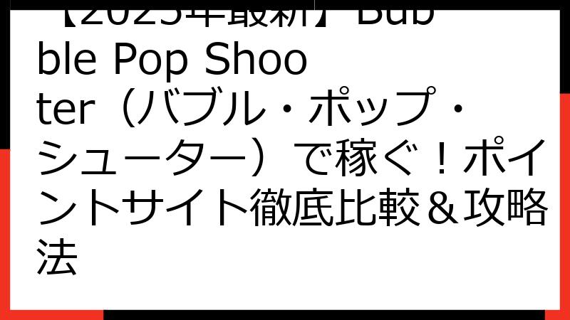 【2025年最新】Bubble Pop Shooter（バブル・ポップ・シューター）で稼ぐ！ポイントサイト徹底比較＆攻略法