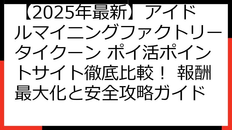 【2025年最新】アイドルマイニングファクトリータイクーン ポイ活ポイントサイト徹底比較！ 報酬最大化と安全攻略ガイド
