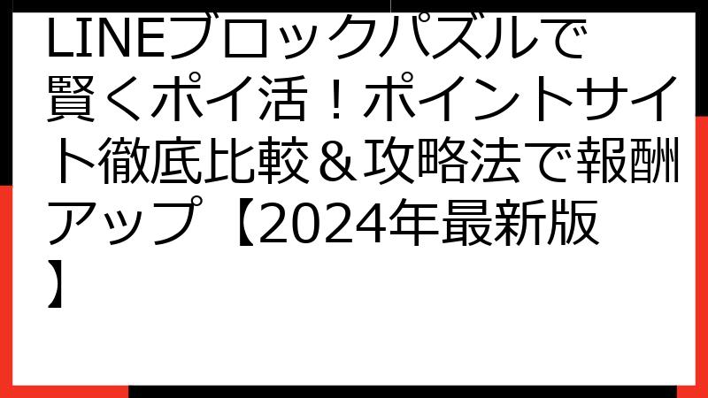 LINEブロックパズルで賢くポイ活！ポイントサイト徹底比較＆攻略法で報酬アップ【2024年最新版】