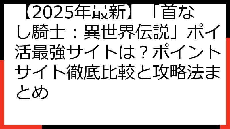 【2025年最新】「首なし騎士：異世界伝説」ポイ活最強サイトは？ポイントサイト徹底比較と攻略法まとめ