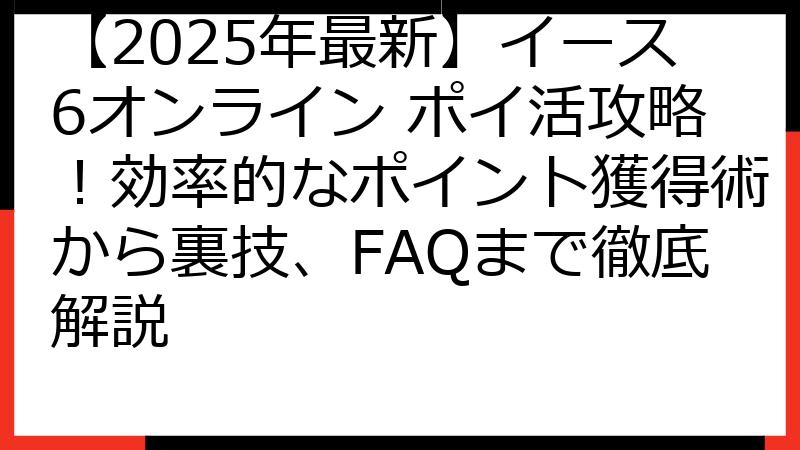 【2025年最新】イース6オンライン ポイ活攻略！効率的なポイント獲得術から裏技、FAQまで徹底解説