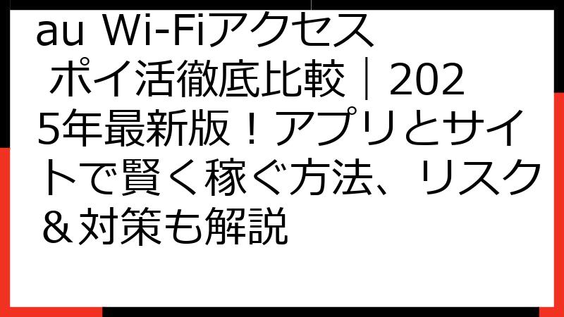 au Wi-Fiアクセス ポイ活徹底比較｜2025年最新版！アプリとサイトで賢く稼ぐ方法、リスク＆対策も解説