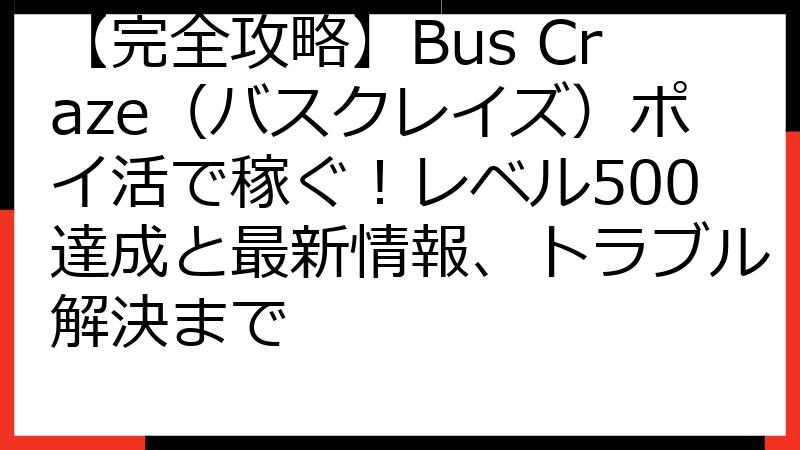 【完全攻略】Bus Craze（バスクレイズ）ポイ活で稼ぐ！レベル500達成と最新情報、トラブル解決まで