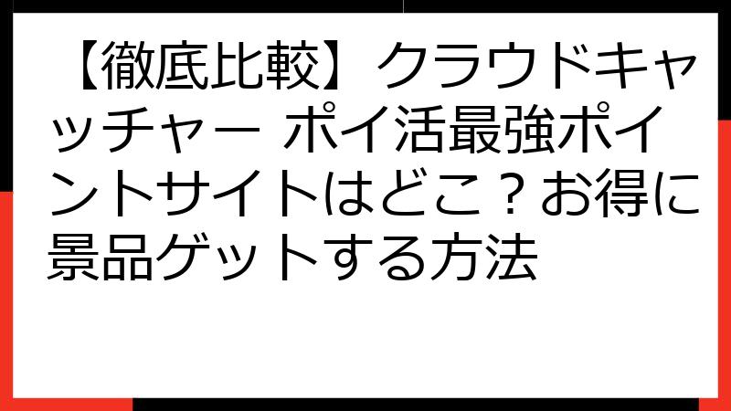 【徹底比較】クラウドキャッチャー ポイ活最強ポイントサイトはどこ？お得に景品ゲットする方法