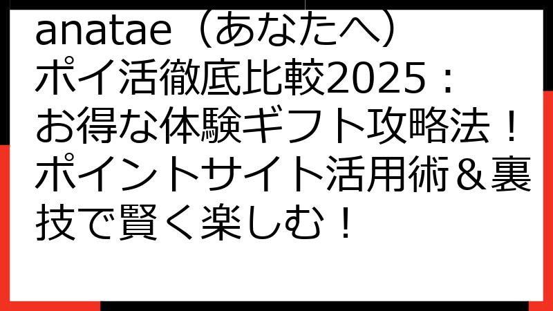 anatae（あなたへ）ポイ活徹底比較2025：お得な体験ギフト攻略法！ポイントサイト活用術＆裏技で賢く楽しむ！