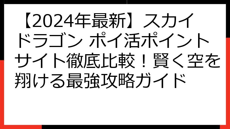 【2024年最新】スカイドラゴン ポイ活ポイントサイト徹底比較！賢く空を翔ける最強攻略ガイド