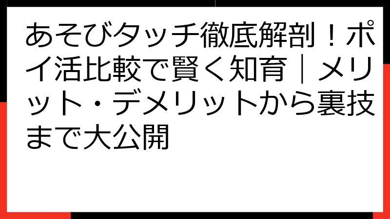 あそびタッチ徹底解剖！ポイ活比較で賢く知育｜メリット・デメリットから裏技まで大公開