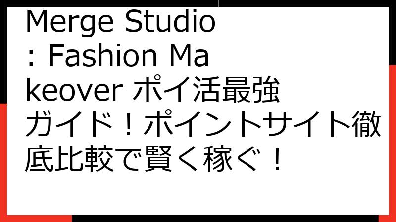 Merge Studio: Fashion Makeover ポイ活最強ガイド！ポイントサイト徹底比較で賢く稼ぐ！