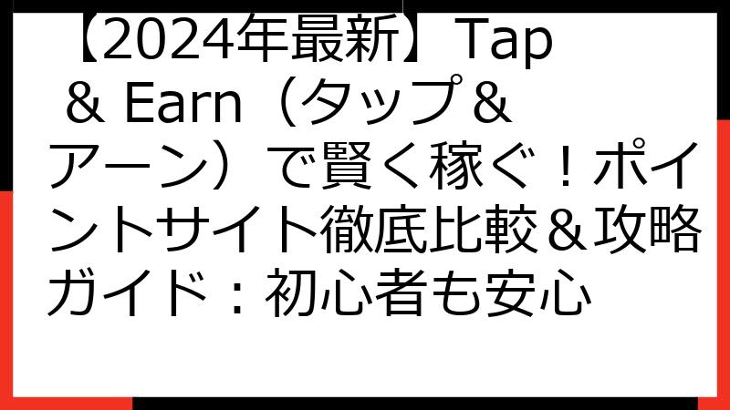 【2024年最新】Tap & Earn（タップ＆アーン）で賢く稼ぐ！ポイントサイト徹底比較＆攻略ガイド：初心者も安心