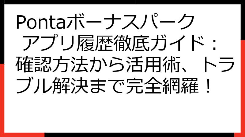 Pontaボーナスパーク アプリ履歴徹底ガイド：確認方法から活用術、トラブル解決まで完全網羅！