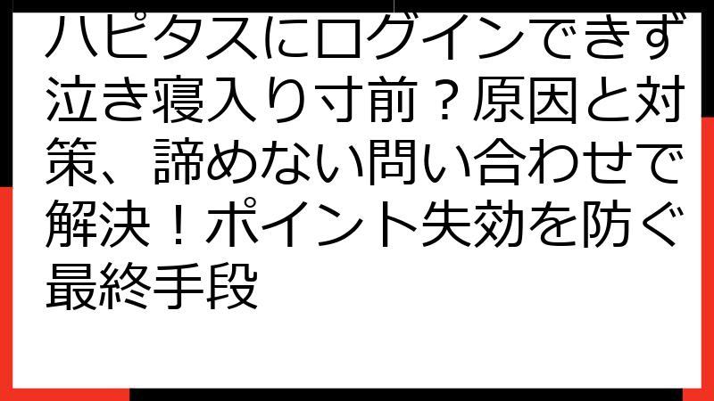 ハピタスにログインできず泣き寝入り寸前？原因と対策、諦めない問い合わせで解決！ポイント失効を防ぐ最終手段