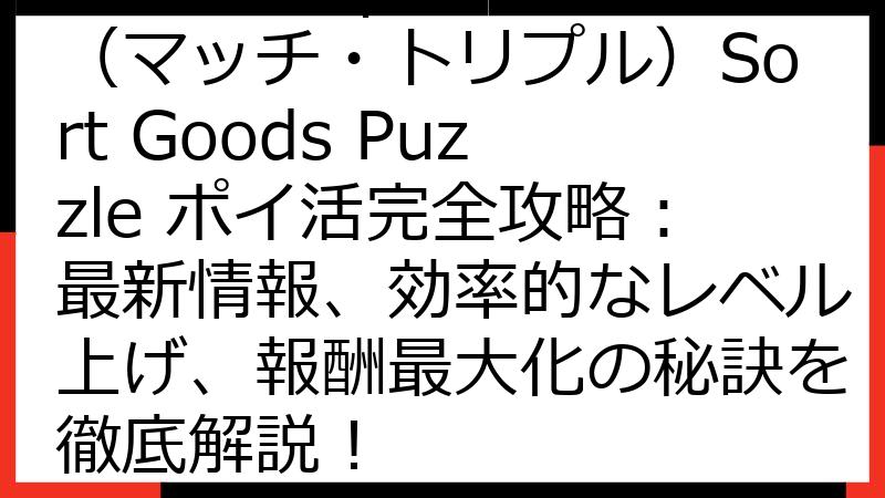Match Triple（マッチ・トリプル）Sort Goods Puzzle ポイ活完全攻略：最新情報、効率的なレベル上げ、報酬最大化の秘訣を徹底解説！