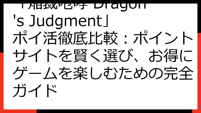 「焔裁咆哮 Dragon's Judgment」ポイ活徹底比較：ポイントサイトを賢く選び、お得にゲームを楽しむための完全ガイド