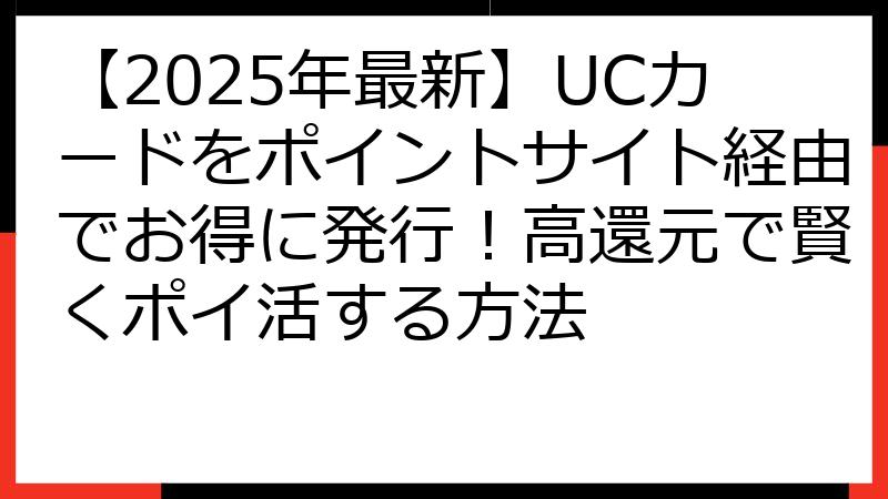 【2025年最新】UCカードをポイントサイト経由でお得に発行！高還元で賢くポイ活する方法