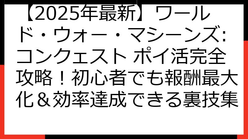 【2025年最新】ワールド・ウォー・マシーンズ:コンクェスト ポイ活完全攻略！初心者でも報酬最大化＆効率達成できる裏技集