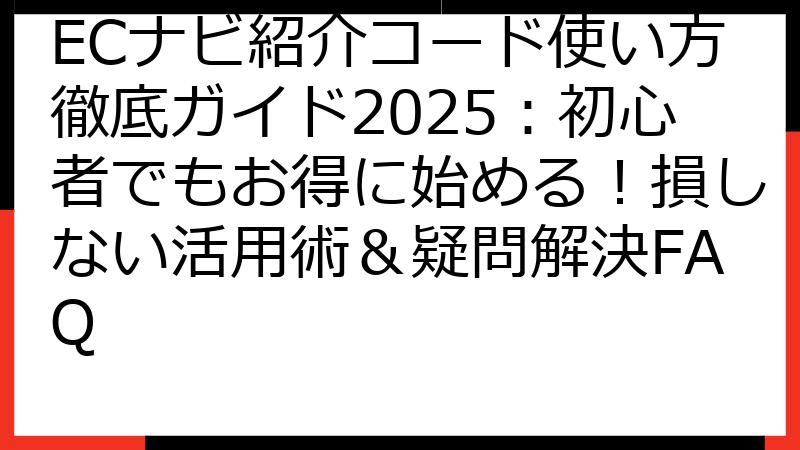 ECナビ紹介コード使い方徹底ガイド2025：初心者でもお得に始める！損しない活用術＆疑問解決FAQ