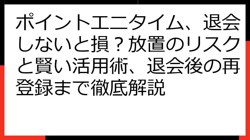 ポイントエニタイム、退会しないと損？放置のリスクと賢い活用術、退会後の再登録まで徹底解説