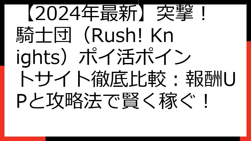 【2024年最新】突撃！騎士団（Rush! Knights）ポイ活ポイントサイト徹底比較：報酬UPと攻略法で賢く稼ぐ！