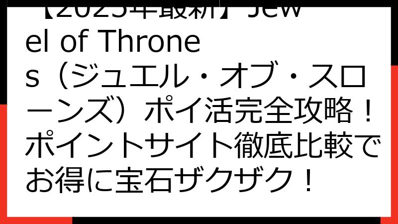 【2025年最新】Jewel of Thrones（ジュエル・オブ・スローンズ）ポイ活完全攻略！ポイントサイト徹底比較でお得に宝石ザクザク！
