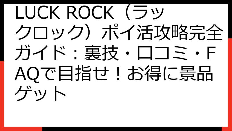 LUCK ROCK（ラックロック）ポイ活攻略完全ガイド：裏技・口コミ・FAQで目指せ！お得に景品ゲット
