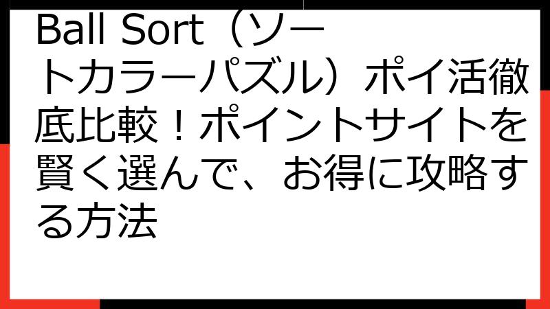 Ball Sort（ソートカラーパズル）ポイ活徹底比較！ポイントサイトを賢く選んで、お得に攻略する方法