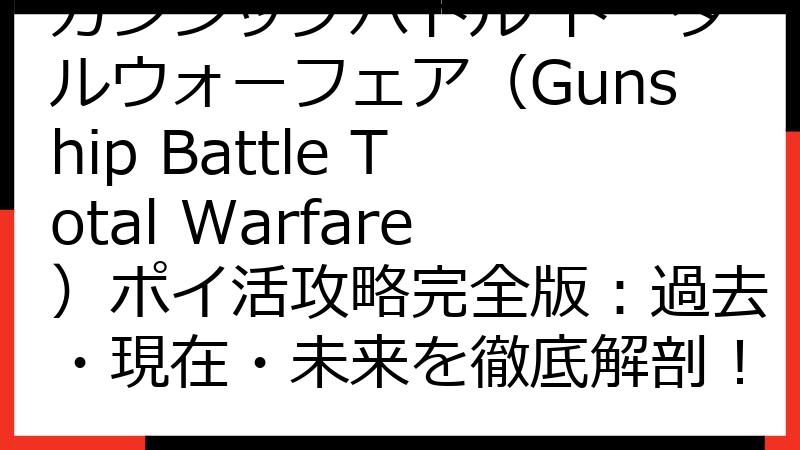 ガンシップバトル トータルウォーフェア（Gunship Battle Total Warfare）ポイ活攻略完全版：過去・現在・未来を徹底解剖！