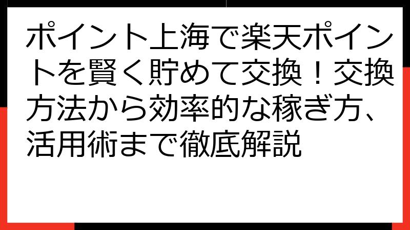 ポイント上海で楽天ポイントを賢く貯めて交換！交換方法から効率的な稼ぎ方、活用術まで徹底解説