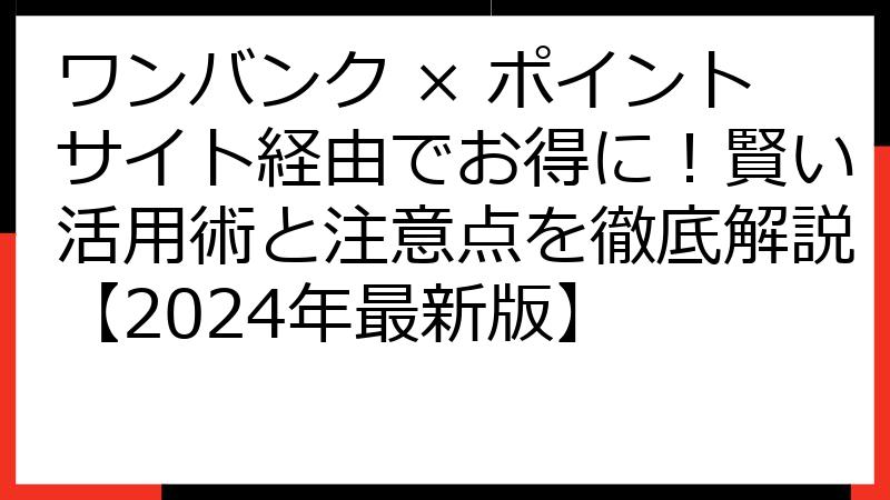 ワンバンク × ポイントサイト経由でお得に！賢い活用術と注意点を徹底解説【2024年最新版】