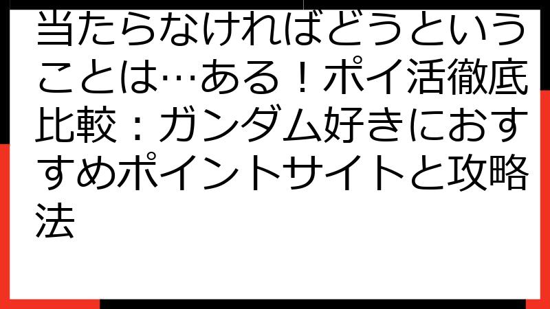当たらなければどうということは…ある！ポイ活徹底比較：ガンダム好きにおすすめポイントサイトと攻略法