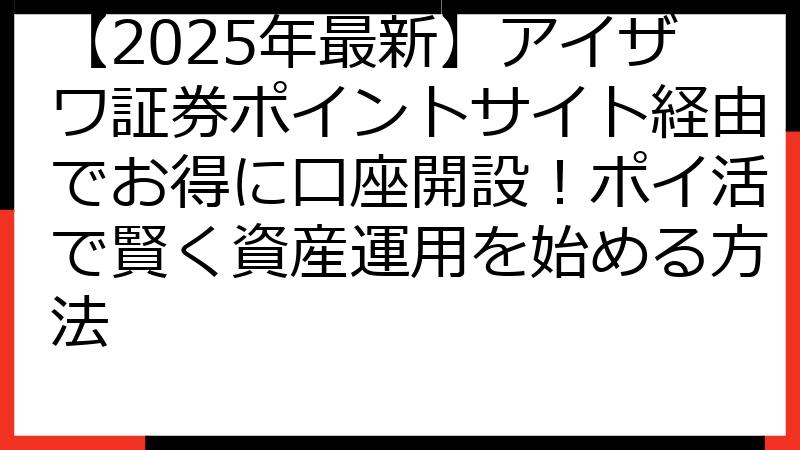 【2025年最新】アイザワ証券ポイントサイト経由でお得に口座開設！ポイ活で賢く資産運用を始める方法