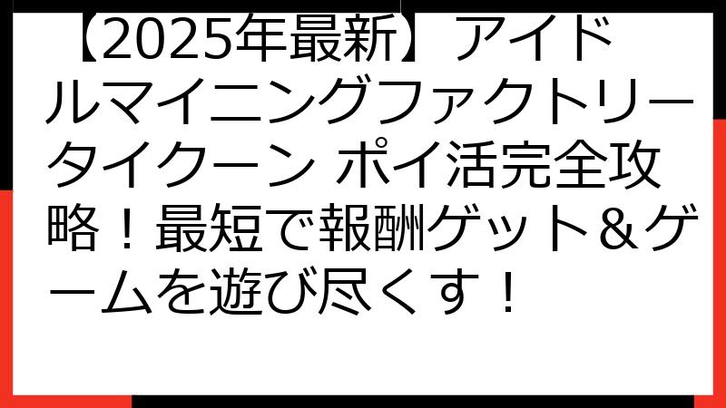 【2025年最新】アイドルマイニングファクトリータイクーン ポイ活完全攻略！最短で報酬ゲット＆ゲームを遊び尽くす！