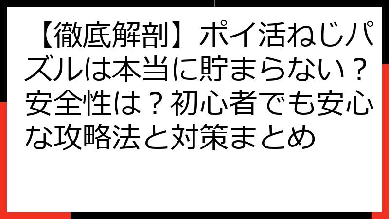 【徹底解剖】ポイ活ねじパズルは本当に貯まらない？安全性は？初心者でも安心な攻略法と対策まとめ