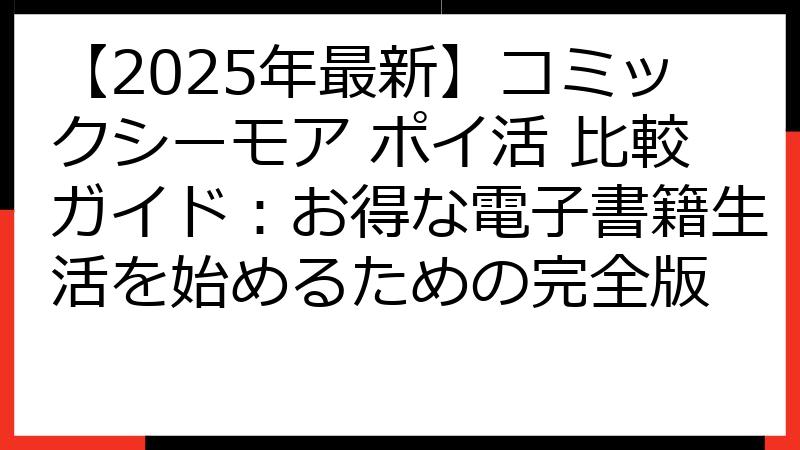 【2025年最新】コミックシーモア ポイ活 比較ガイド：お得な電子書籍生活を始めるための完全版