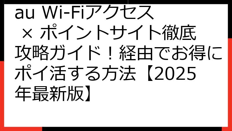 au Wi-Fiアクセス × ポイントサイト徹底攻略ガイド！経由でお得にポイ活する方法【2025年最新版】