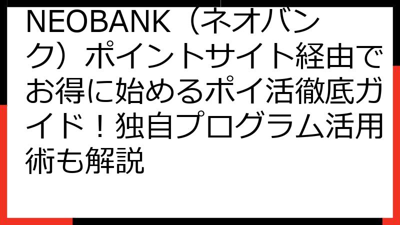 NEOBANK（ネオバンク）ポイントサイト経由でお得に始めるポイ活徹底ガイド！独自プログラム活用術も解説