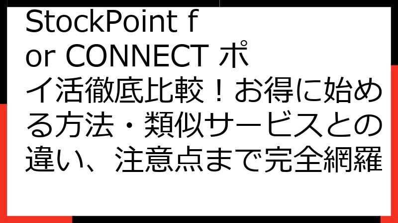 StockPoint for CONNECT ポイ活徹底比較！お得に始める方法・類似サービスとの違い、注意点まで完全網羅