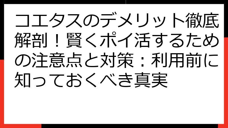 コエタスのデメリット徹底解剖！賢くポイ活するための注意点と対策：利用前に知っておくべき真実