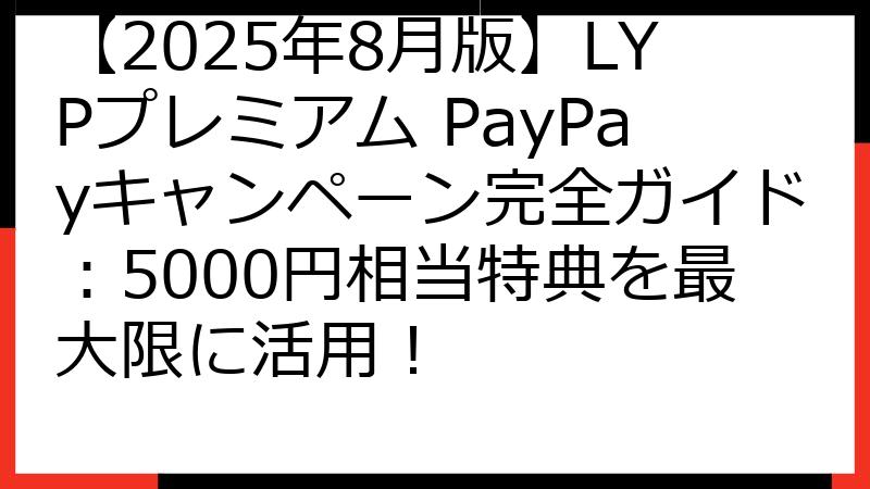 【2025年8月版】LYPプレミアム PayPayキャンペーン完全ガイド：5000円相当特典を最大限に活用！