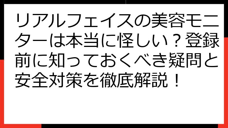 リアルフェイスの美容モニターは本当に怪しい？登録前に知っておくべき疑問と安全対策を徹底解説！