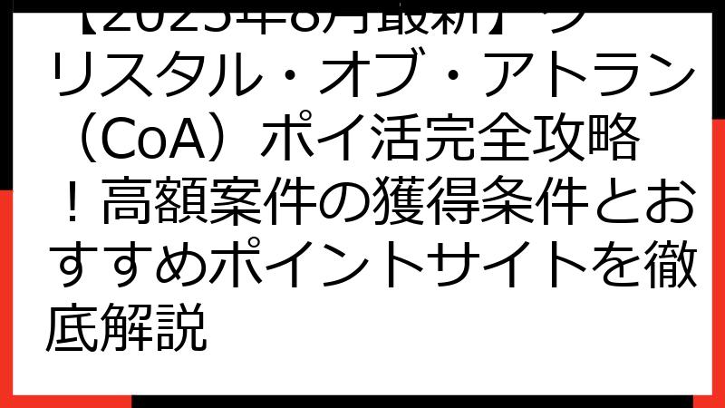 【2025年8月最新】クリスタル・オブ・アトラン（CoA）ポイ活完全攻略！高額案件の獲得条件とおすすめポイントサイトを徹底解説