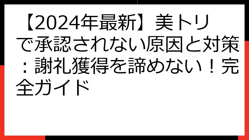 【2024年最新】美トリで承認されない原因と対策：謝礼獲得を諦めない！完全ガイド
