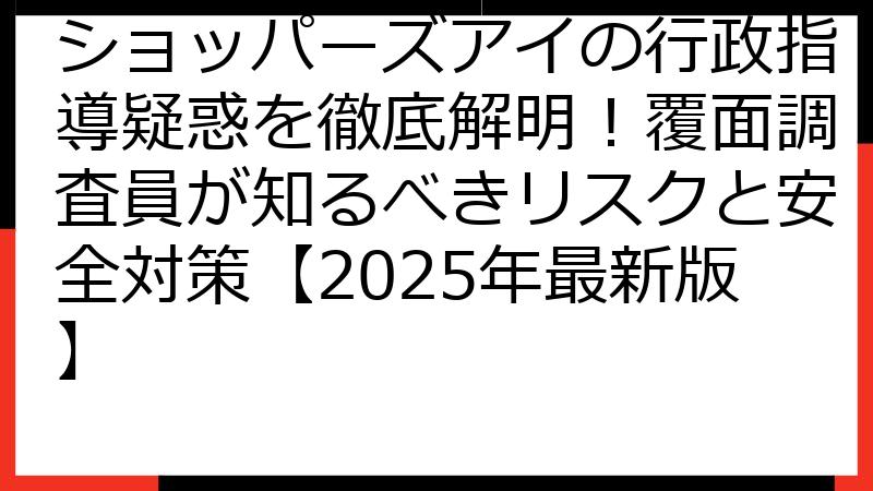 ショッパーズアイの行政指導疑惑を徹底解明！覆面調査員が知るべきリスクと安全対策【2025年最新版】