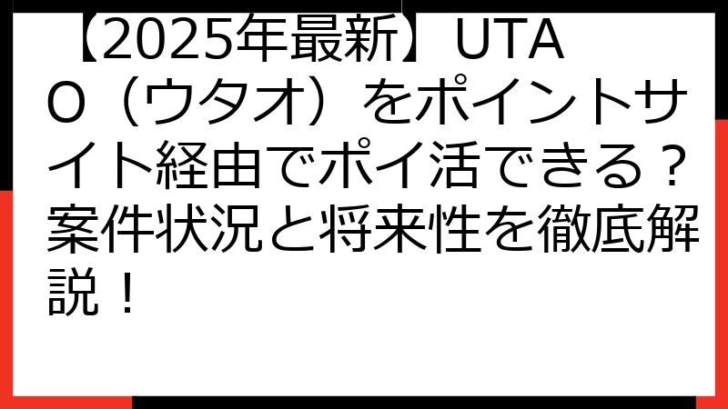 【2025年最新】UTAO（ウタオ）をポイントサイト経由でポイ活できる？案件状況と将来性を徹底解説！