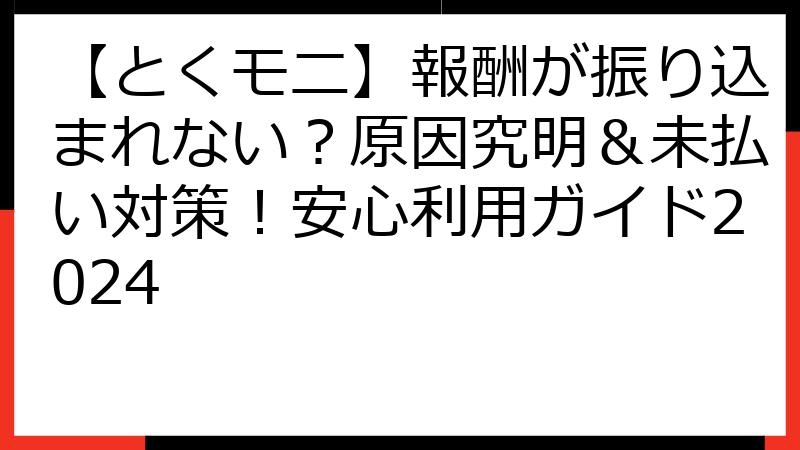 【とくモニ】報酬が振り込まれない？原因究明＆未払い対策！安心利用ガイド2024