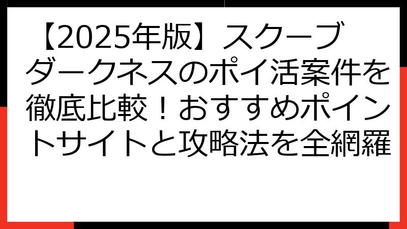 【2025年版】スクーブダークネスのポイ活案件を徹底比較！おすすめポイントサイトと攻略法を全網羅
