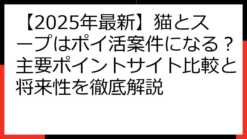 【2025年最新】猫とスープはポイ活案件になる？主要ポイントサイト比較と将来性を徹底解説