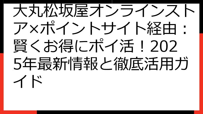 大丸松坂屋オンラインストア×ポイントサイト経由：賢くお得にポイ活！2025年最新情報と徹底活用ガイド
