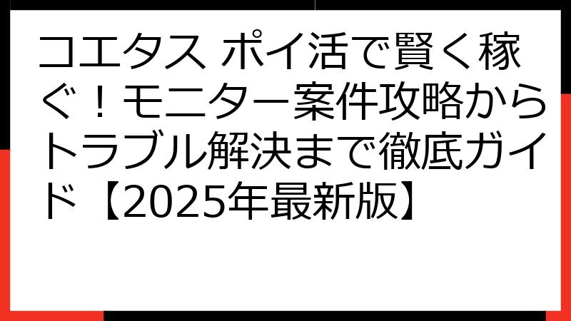 コエタス ポイ活で賢く稼ぐ！モニター案件攻略からトラブル解決まで徹底ガイド【2025年最新版】